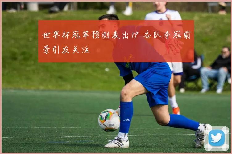 世界杯冠军预测表出炉 各队夺冠前景引发关注