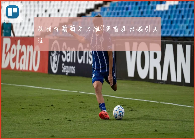 欧洲杯葡萄牙力推C罗首发出战引关注