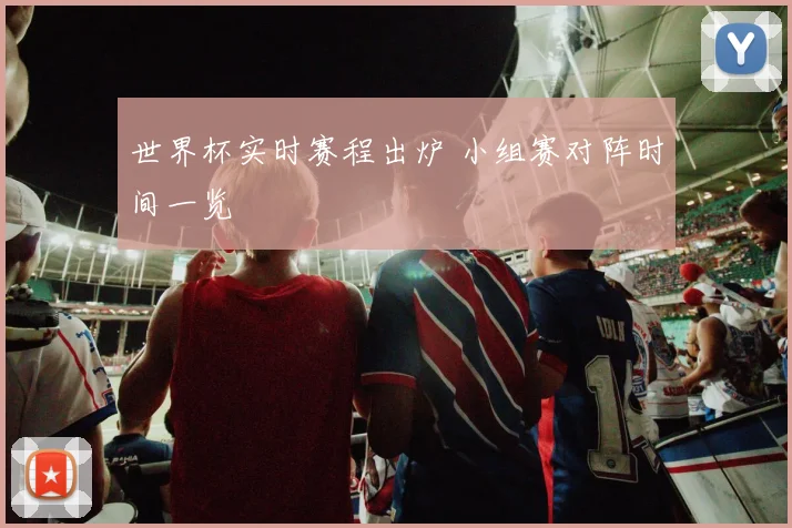 世界杯实时赛程出炉 小组赛对阵时间一览