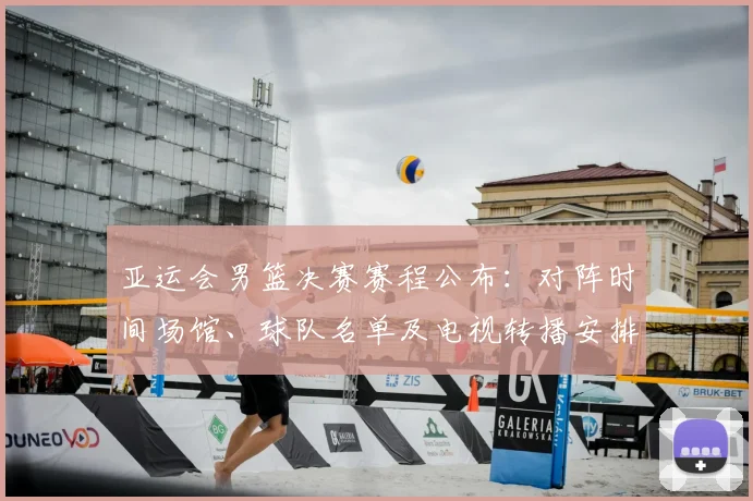 亚运会男篮决赛赛程公布：对阵时间场馆、球队名单及电视转播安排看点
