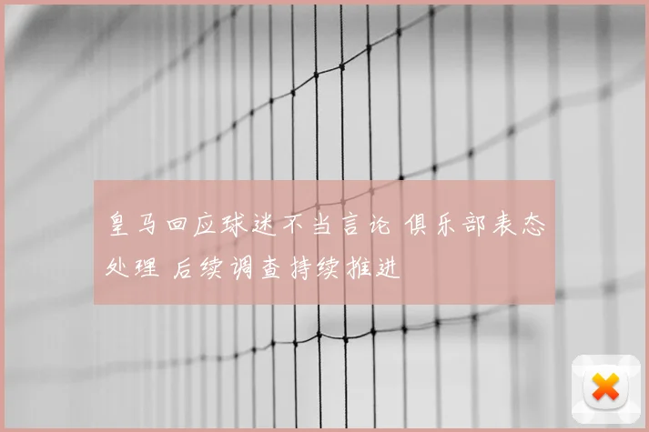 皇马回应球迷不当言论 俱乐部表态处理 后续调查持续推进