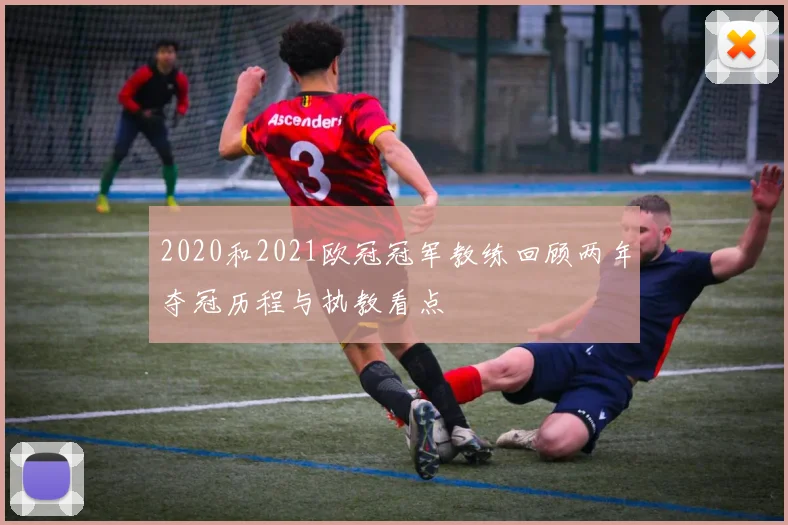 2020和2021欧冠冠军教练回顾两年夺冠历程与执教看点