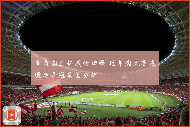 皇马国王杯战绩回顾 近年淘汰赛表现与争冠前景分析