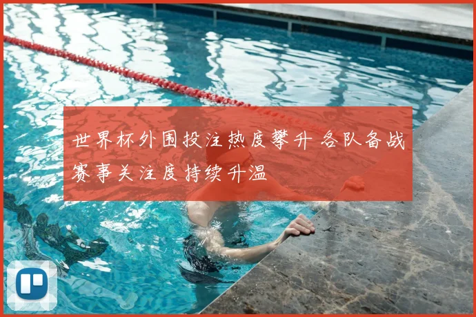 世界杯外围投注热度攀升 各队备战赛事关注度持续升温