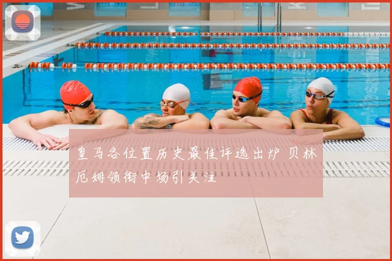 皇马各位置历史最佳评选出炉 贝林厄姆领衔中场引关注