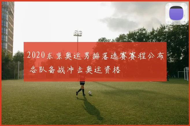 2020东京奥运男排落选赛赛程公布 各队备战冲击奥运资格