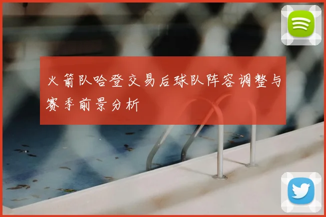 火箭队哈登交易后球队阵容调整与赛季前景分析