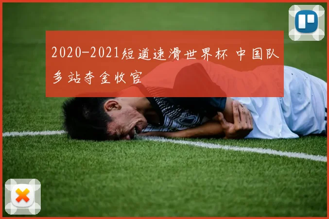 2020-2021短道速滑世界杯 中国队多站夺金收官