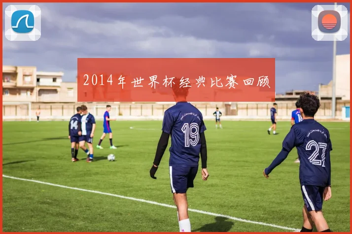 2014年世界杯经典比赛回顾