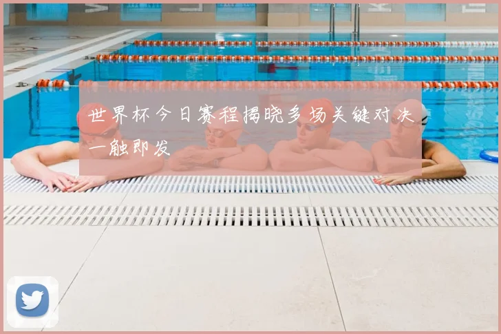 世界杯今日赛程揭晓多场关键对决一触即发