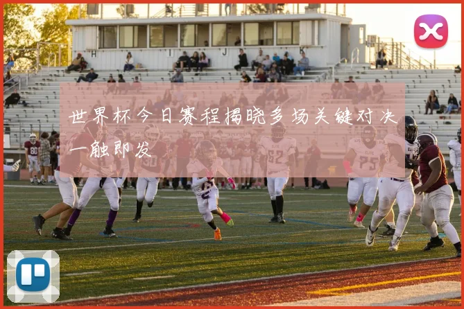 世界杯今日赛程揭晓多场关键对决一触即发