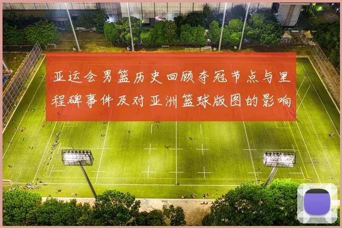亚运会男篮历史回顾夺冠节点与里程碑事件及对亚洲篮球版图的影响与看点