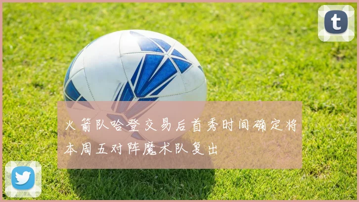 火箭队哈登交易后首秀时间确定将本周五对阵魔术队复出
