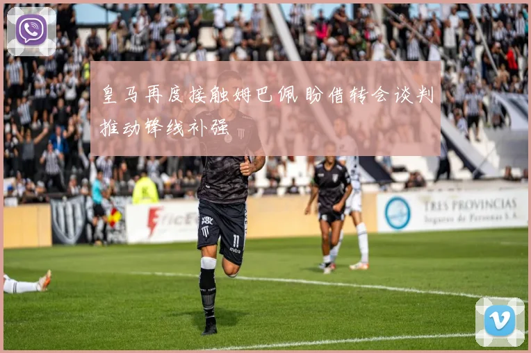 皇马再度接触姆巴佩 盼借转会谈判推动锋线补强