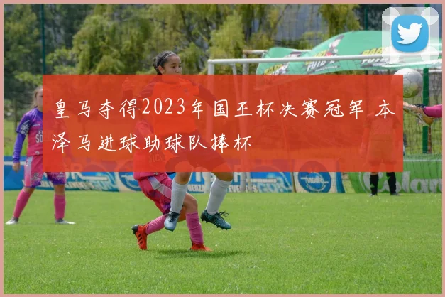 皇马夺得2023年国王杯决赛冠军 本泽马进球助球队捧杯