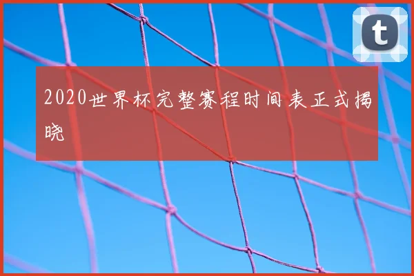 2020世界杯完整赛程时间表正式揭晓