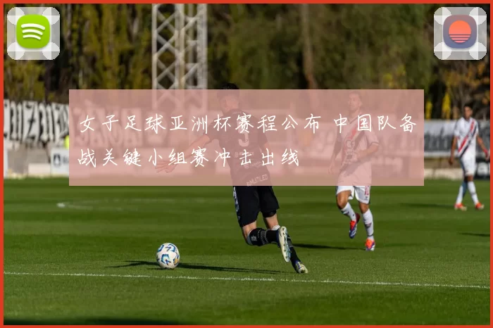 女子足球亚洲杯赛程公布 中国队备战关键小组赛冲击出线