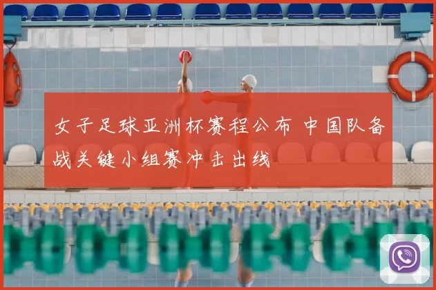 女子足球亚洲杯赛程公布 中国队备战关键小组赛冲击出线