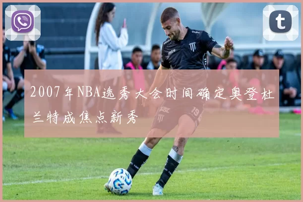 2007年NBA选秀大会时间确定奥登杜兰特成焦点新秀