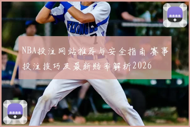 NBA投注网站推荐与安全指南 赛事投注技巧及最新赔率解析2026