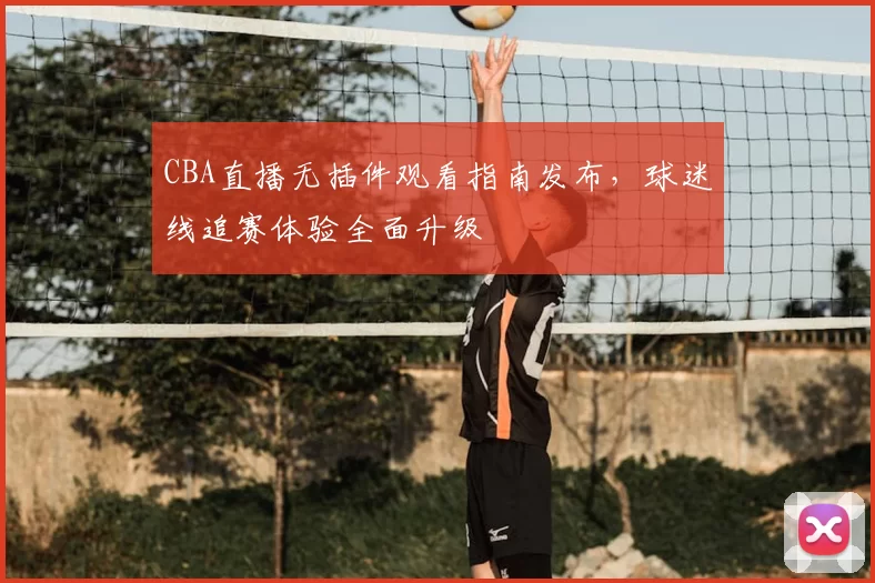 CBA直播无插件观看指南发布，球迷线追赛体验全面升级