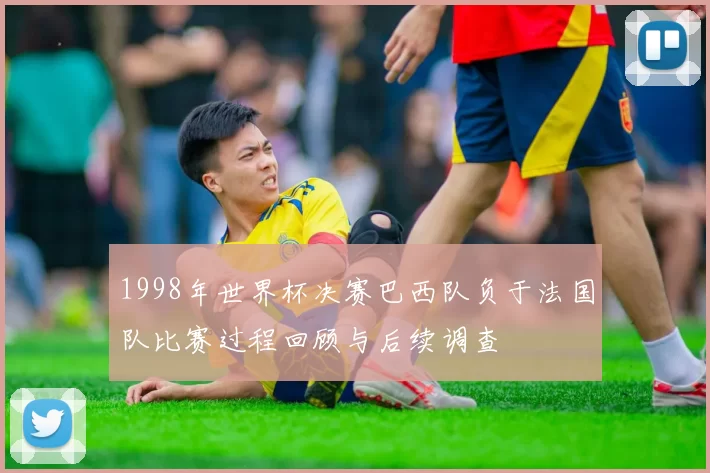 1998年世界杯决赛巴西队负于法国队比赛过程回顾与后续调查