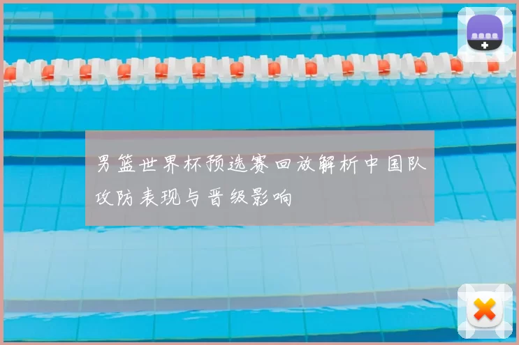 男篮世界杯预选赛回放解析中国队攻防表现与晋级影响