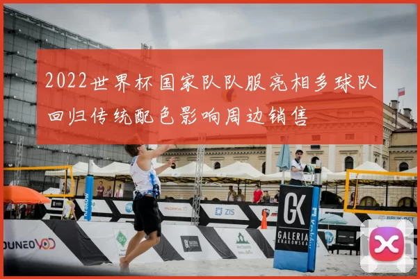 2022世界杯国家队队服亮相多球队回归传统配色影响周边销售