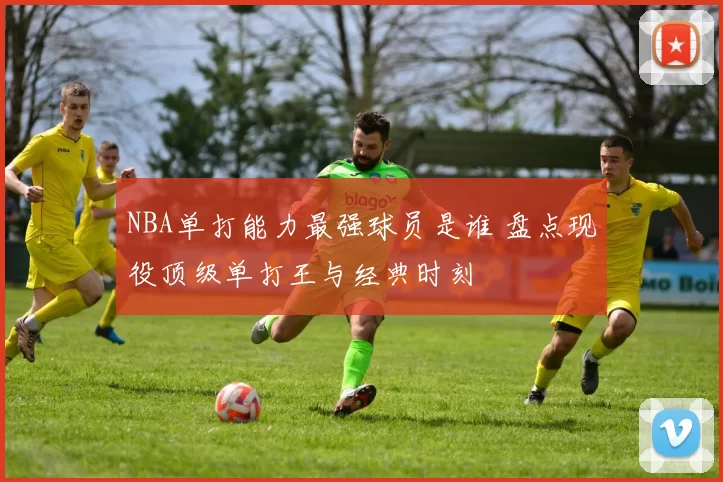 NBA单打能力最强球员是谁 盘点现役顶级单打王与经典时刻