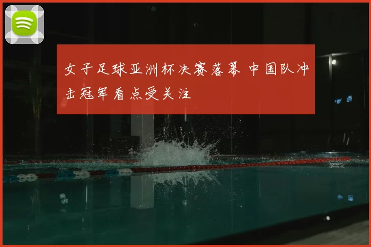 女子足球亚洲杯决赛落幕 中国队冲击冠军看点受关注