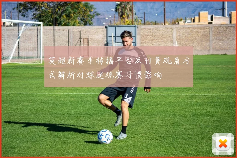 英超新赛季转播平台及付费观看方式解析对球迷观赛习惯影响