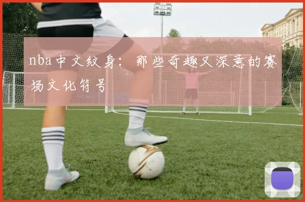 nba中文纹身:那些奇趣又深意的赛场文化符号