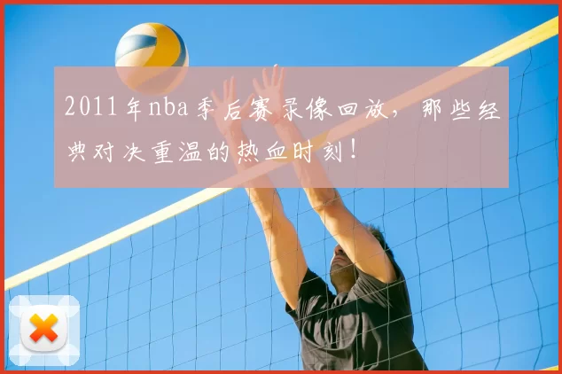 2011年nba季后赛录像回放，那些经典对决重温的热血时刻！