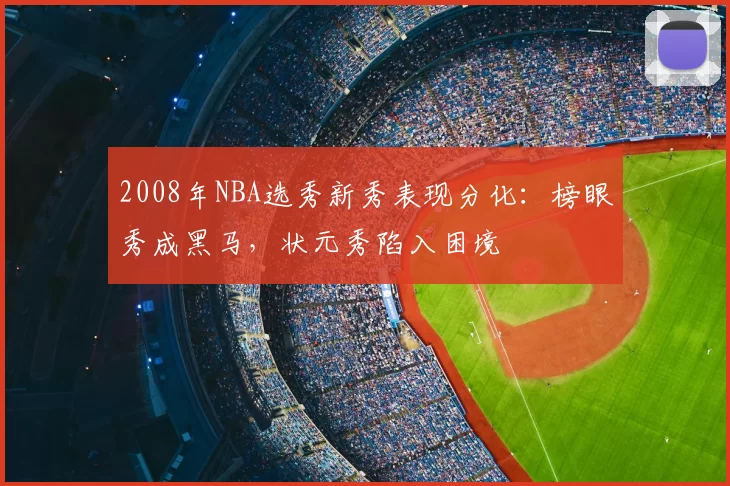 2008年NBA选秀新秀表现分化：榜眼秀成黑马，状元秀陷入困境