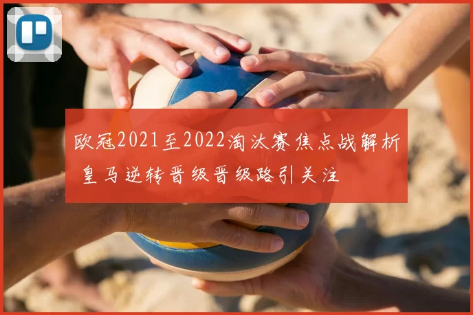 欧冠2021至2022淘汰赛焦点战解析 皇马逆转晋级晋级路引关注