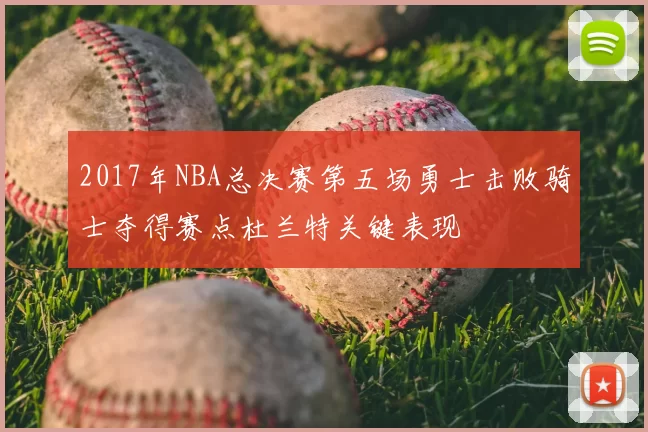 2017年NBA总决赛第五场勇士击败骑士夺得赛点杜兰特关键表现