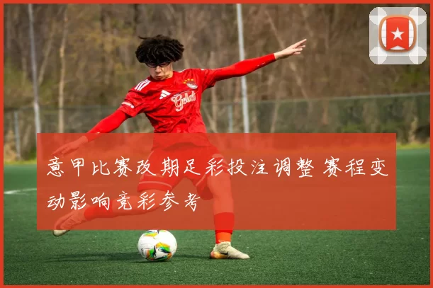 意甲比赛改期足彩投注调整 赛程变动影响竞彩参考