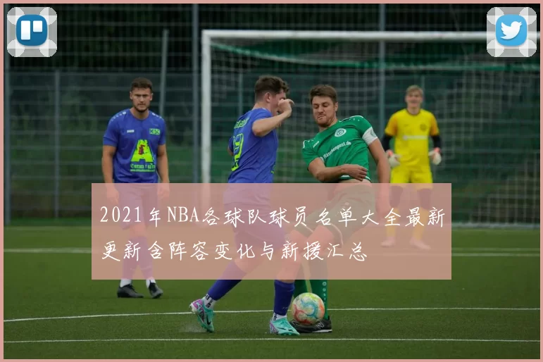 2021年NBA各球队球员名单大全最新更新含阵容变化与新援汇总