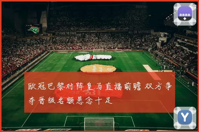 欧冠巴黎对阵皇马直播前瞻 双方争夺晋级名额悬念十足