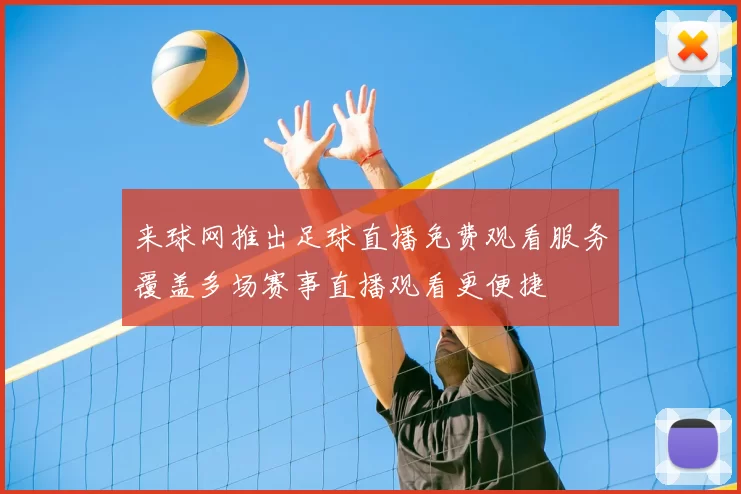 来球网推出足球直播免费观看服务覆盖多场赛事直播观看更便捷