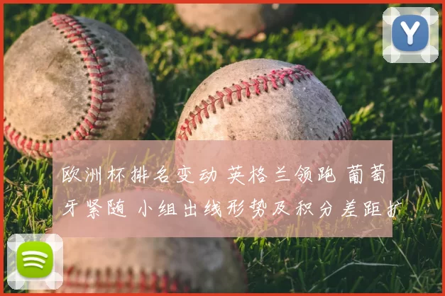 欧洲杯排名变动 英格兰领跑 葡萄牙紧随 小组出线形势及积分差距扩大