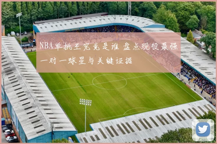 NBA单挑王究竟是谁 盘点现役最强一对一球星与关键证据