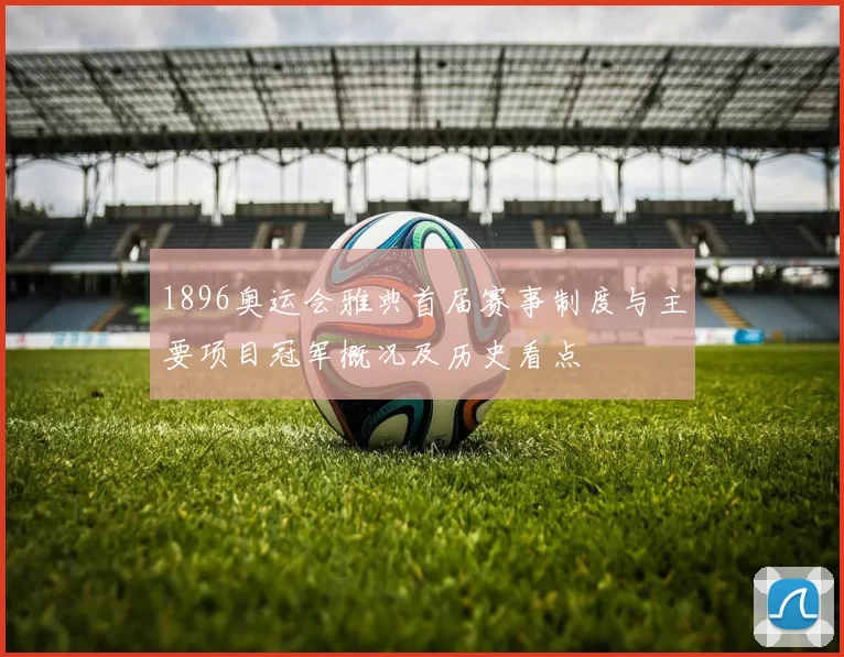 1896奥运会雅典首届赛事制度与主要项目冠军概况及历史看点