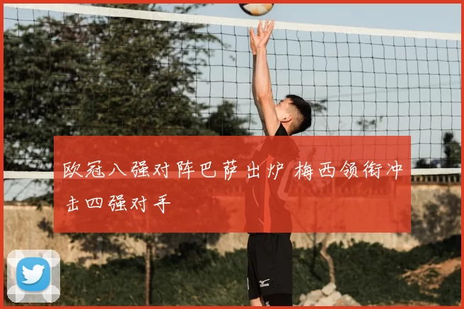 欧冠八强对阵巴萨出炉 梅西领衔冲击四强对手