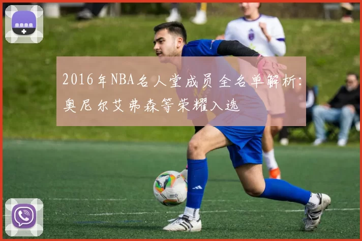 2016年NBA名人堂成员全名单解析：奥尼尔艾弗森等荣耀入选