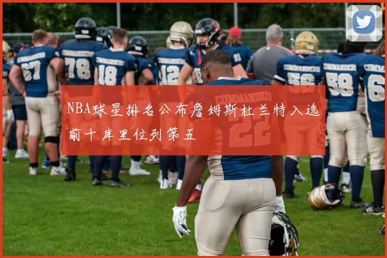 NBA球星排名公布詹姆斯杜兰特入选前十库里位列第五