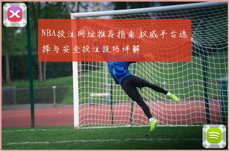 NBA投注网址推荐指南 权威平台选择与安全投注技巧详解