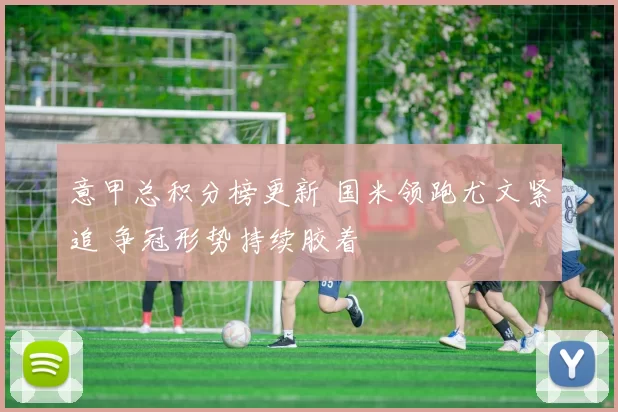 意甲总积分榜更新 国米领跑尤文紧追 争冠形势持续胶着