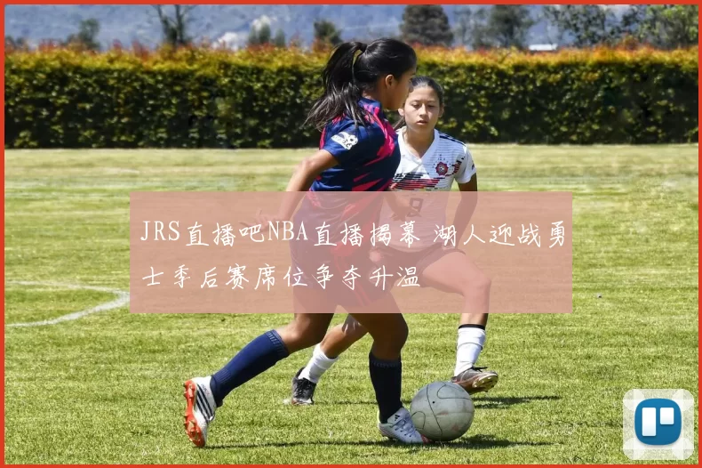 JRS直播吧NBA直播揭幕 湖人迎战勇士季后赛席位争夺升温