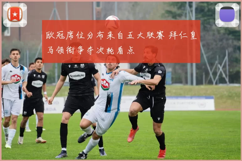 欧冠席位分布来自五大联赛 拜仁皇马领衔争夺次轮看点